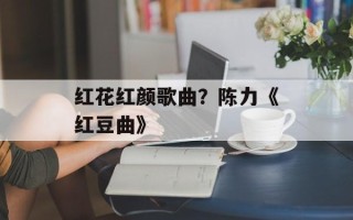 红花红颜歌曲？陈力《红豆曲》
