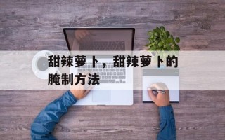 甜辣萝卜，甜辣萝卜的腌制方法