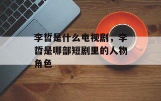 李哲是什么电视剧，李哲是哪部短剧里的人物角色