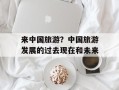 来中国旅游？中国旅游发展的过去现在和未来
