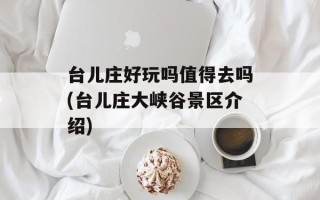 台儿庄好玩吗值得去吗(台儿庄大峡谷景区介绍)
