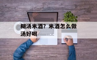 糊汤米酒？米酒怎么做汤好喝