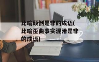比喻颠倒是非的成语(比喻歪曲事实混淆是非的成语)