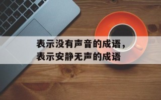 表示没有声音的成语，表示安静无声的成语