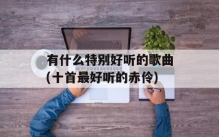 有什么特别好听的歌曲(十首最好听的赤伶)