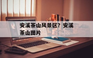 安溪茶山风景区？安溪茶山图片