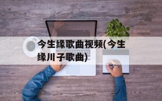 今生缘歌曲视频(今生缘川子歌曲)