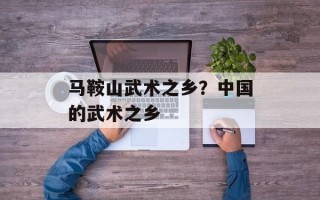 马鞍山武术之乡？中国的武术之乡