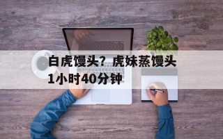 白虎馒头？虎妹蒸馒头1小时40分钟