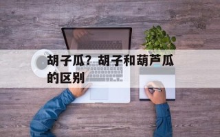 胡子瓜？胡子和葫芦瓜的区别