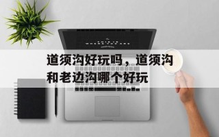 道须沟好玩吗，道须沟和老边沟哪个好玩