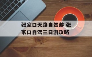 张家口天路自驾游 张家口自驾三日游攻略