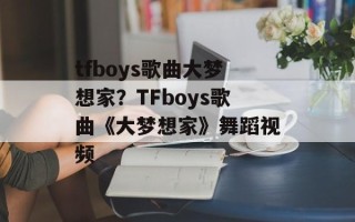 tfboys歌曲大梦想家？TFboys歌曲《大梦想家》舞蹈视频