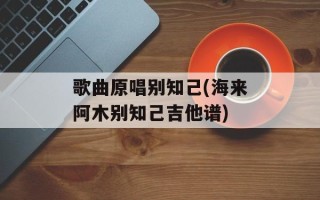 歌曲原唱别知己(海来阿木别知己吉他谱)