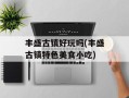 丰盛古镇好玩吗(丰盛古镇特色美食小吃)