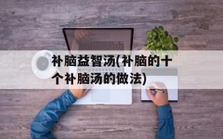 补脑益智汤(补脑的十个补脑汤的做法)