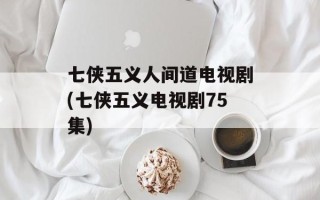 七侠五义人间道电视剧(七侠五义电视剧75集)