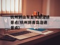 杭州到山东自驾游沿途景点(杭州到青岛沿途景点)