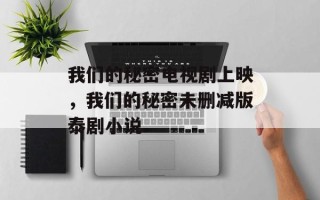 我们的秘密电视剧上映，我们的秘密未删减版泰剧小说