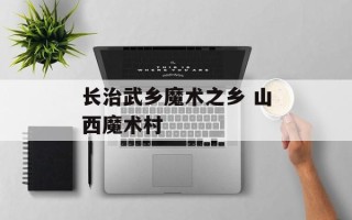 长治武乡魔术之乡 山西魔术村