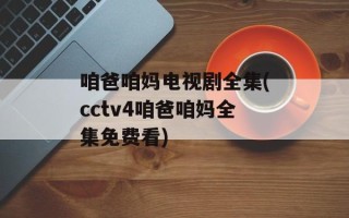 咱爸咱妈电视剧全集(cctv4咱爸咱妈全集免费看)