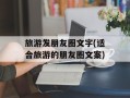 旅游发朋友圈文字(适合旅游的朋友圈文案)