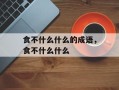 食不什么什么的成语，食不什么什么