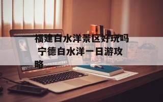 福建白水洋景区好玩吗 宁德白水洋一日游攻略