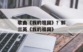 歌曲《我的祖国》？郭兰英《我的祖国》
