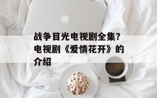战争目光电视剧全集？电视剧《爱情花开》的介绍