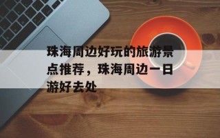 珠海周边好玩的旅游景点推荐，珠海周边一日游好去处