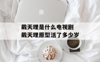 戴天理是什么电视剧 戴天理原型活了多少岁