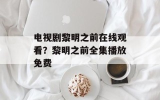 电视剧黎明之前在线观看？黎明之前全集播放免费