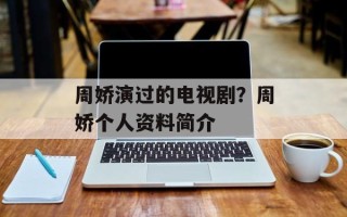 周娇演过的电视剧？周娇个人资料简介