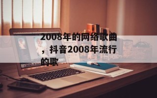 2008年的网络歌曲，抖音2008年流行的歌
