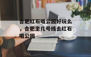 合肥红石咀公园好玩么，合肥坐几号线去红石咀公园
