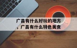 广昌有什么好玩的地方，广昌有什么特色美食