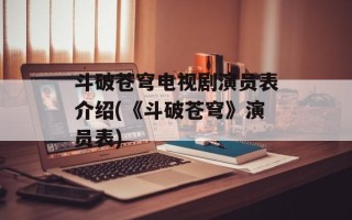 斗破苍穹电视剧演员表介绍(《斗破苍穹》演员表)