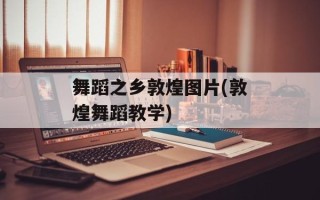 舞蹈之乡敦煌图片(敦煌舞蹈教学)