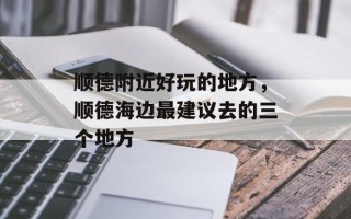 顺德附近好玩的地方，顺德海边最建议去的三个地方