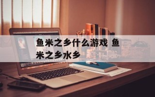 鱼米之乡什么游戏 鱼米之乡水乡