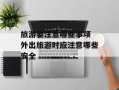 旅游要注意哪些事项 外出旅游时应注意哪些安全