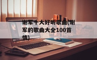 谢军十大好听歌曲(谢军的歌曲大全100首情)