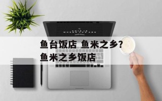 鱼台饭店 鱼米之乡？鱼米之乡饭店