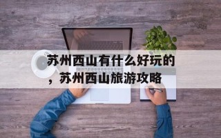 苏州西山有什么好玩的，苏州西山旅游攻略