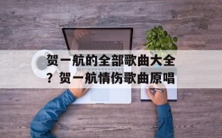 贺一航的全部歌曲大全？贺一航情伤歌曲原唱