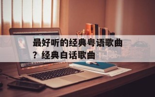 最好听的经典粤语歌曲？经典白话歌曲