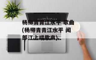 杨柳青青江水平 歌曲(杨柳青青江水平 闻郎江上唱歌声)
