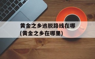 黄金之乡逃脱路线在哪(黄金之乡在哪里)