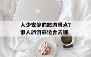 人少安静的旅游景点？懒人旅游最适合去哪